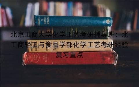 北京工商大学化学工艺考研辅导班：北工商轻工与食品学部化学工艺考研经验复习重点