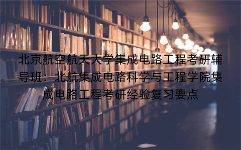 北京航空航天大学集成电路工程考研辅导班:北航集成电路科学与工程学院集成电路工程考研经验复习要点