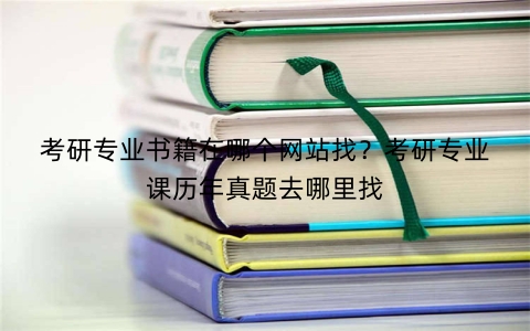 考研专业书籍在哪个网站找？考研专业课历年真题去哪里找