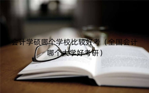 会计学硕哪个学校比较好考（全国会计哪个大学好考研）
