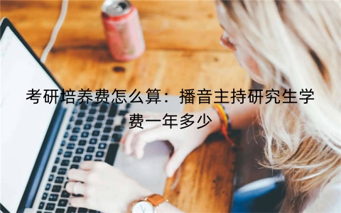 考研培养费怎么算：播音主持研究生学费一年多少