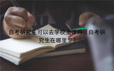 自考研究生可以去学校上课吗（自考研究生在哪里学）