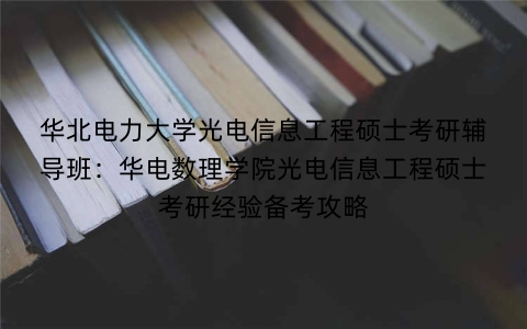 华北电力大学光电信息工程硕士考研辅导班:华电数理学院光电信息工程硕士考研经验备考攻略