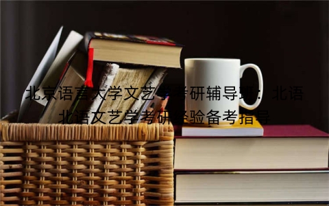 北京语言大学文艺学考研辅导班：北语北语文艺学考研经验备考指导
