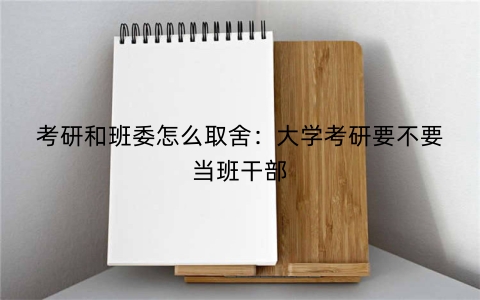 考研和班委怎么取舍：大学考研要不要当班干部