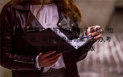 考研真题都没有答案吗得到了真题,也做了一遍,可是不卖给答案怎么办,考研答案哪里可以买到正版