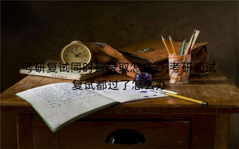 考研复试同时被录取怎么办,考研初试复试都过了怎么办