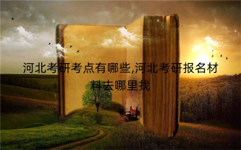 河北考研考点有哪些,河北考研报名材料去哪里找