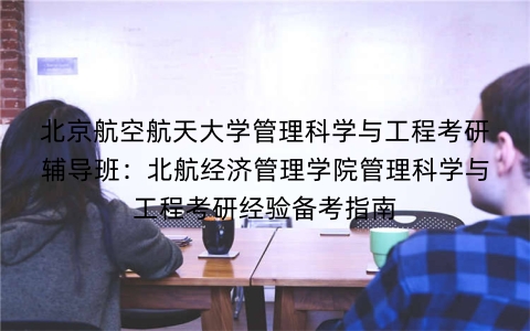 北京航空航天大学管理科学与工程考研辅导班:北航经济管理学院管理科学与工程考研经验备考指南