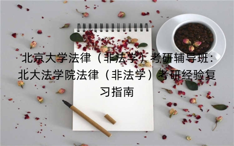 北京大学法律（非法学）考研辅导班：北大法学院法律（非法学）考研经验复习指南