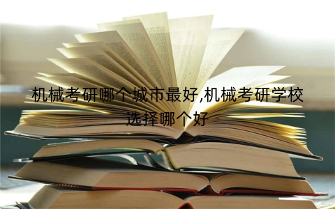 机械考研哪个城市最好,机械考研学校选择哪个好