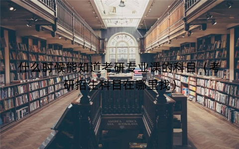 什么时候能知道考研专业课的科目（考研招生科目在哪里找）