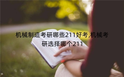 机械制造考研哪些211好考,机械考研选择哪个211