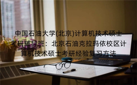 中国石油大学(北京)计算机技术硕士考研辅导班:北京石油克拉玛依校区计算机技术硕士考研经验复习方法