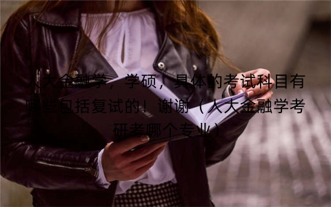 人大金融学，学硕，具体的考试科目有哪些包括复试的！谢谢（人大金融学考研考哪个专业）