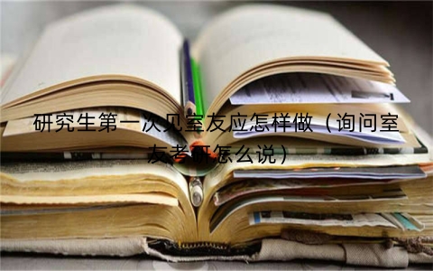 研究生第一次见室友应怎样做（询问室友考研怎么说）