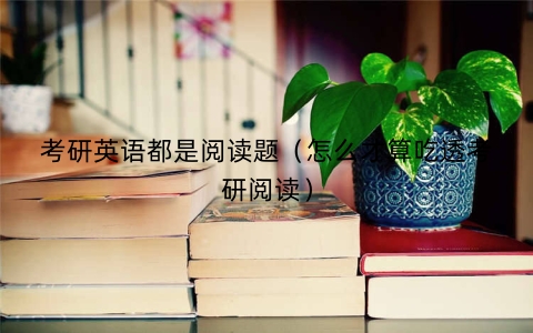 考研英语都是阅读题（怎么才算吃透考研阅读）