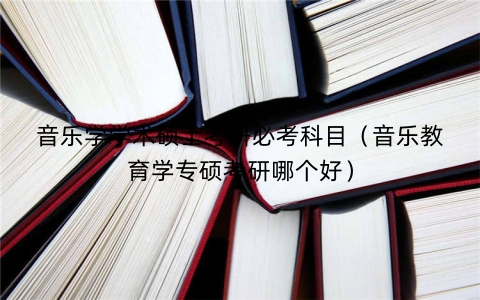 音乐学学术硕士考研必考科目（音乐教育学专硕考研哪个好）