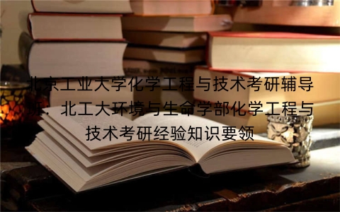 北京工业大学化学工程与技术考研辅导班:北工大环境与生命学部化学工程与技术考研经验知识要领