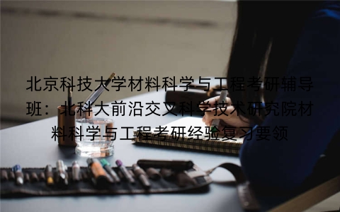 北京科技大学材料科学与工程考研辅导班:北科大前沿交叉科学技术研究院材料科学与工程考研经验复习要领