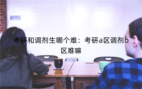 考研和调剂生哪个难：考研a区调剂b区难嘛