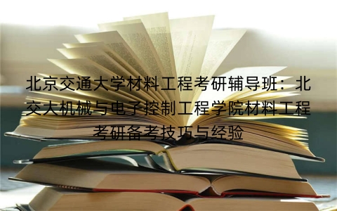 北京交通大学材料工程考研辅导班:北交大机械与电子控制工程学院材料工程考研备考技巧与经验
