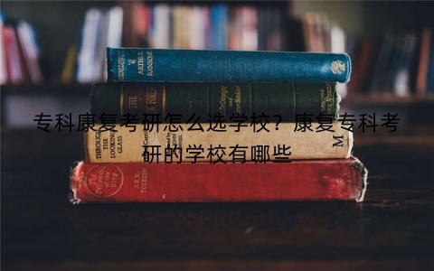 专科康复考研怎么选学校？康复专科考研的学校有哪些
