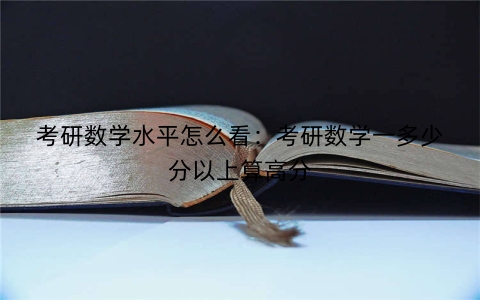 考研数学水平怎么看：考研数学一多少分以上算高分