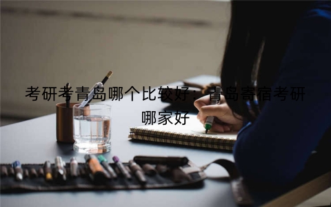 考研考青岛哪个比较好：青岛寄宿考研哪家好