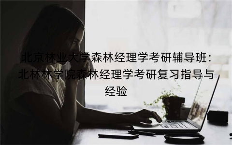 北京林业大学森林经理学考研辅导班：北林林学院森林经理学考研复习指导与经验