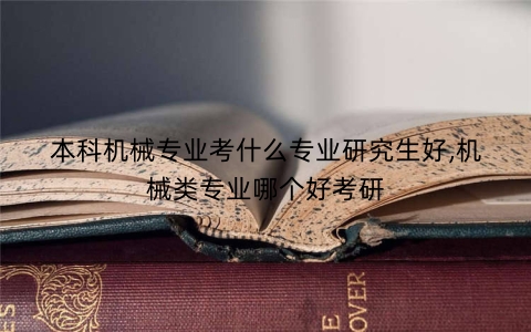 本科机械专业考什么专业研究生好,机械类专业哪个好考研