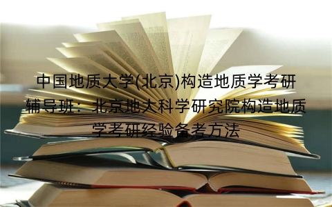 中国地质大学(北京)构造地质学考研辅导班:北京地大科学研究院构造地质学考研经验备考方法