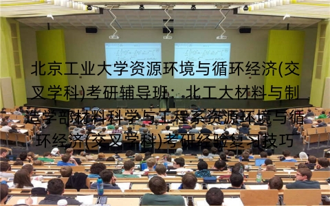北京工业大学资源环境与循环经济(交叉学科)考研辅导班：北工大材料与制造学部材料科学与工程系资源环境与循环经济(交叉学科)考研经验复习技巧