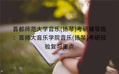 首都师范大学音乐(扬琴)考研辅导班:首师大音乐学院音乐(扬琴)考研经验复习重点