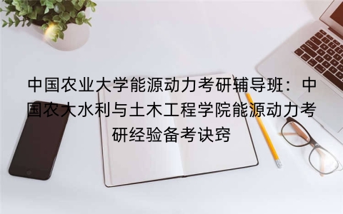 中国农业大学能源动力考研辅导班：中国农大水利与土木工程学院能源动力考研经验备考诀窍