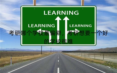考研哪个学校最偏僻，考研想要一个好的学校很难