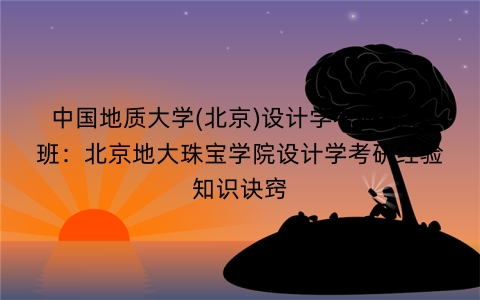 中国地质大学(北京)设计学考研辅导班:北京地大珠宝学院设计学考研经验知识诀窍