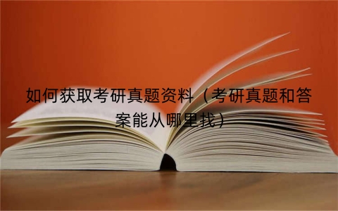 如何获取考研真题资料（考研真题和答案能从哪里找）