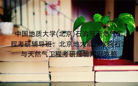 中国地质大学(北京)石油与天然气工程考研辅导班：北京地大能源学院石油与天然气工程考研经验知识攻略