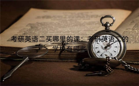 考研英语二买哪里的课：考研英语二的学校有哪些