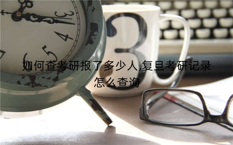 如何查考研报了多少人,复旦考研记录怎么查询