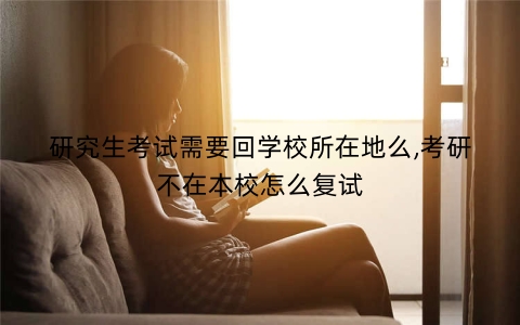 研究生考试需要回学校所在地么,考研不在本校怎么复试