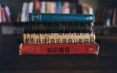 首都师范大学音乐(音乐科技(音乐录音))考研辅导班：首师大音乐学院音乐(音乐科技(音乐录音))考研经验知识指导