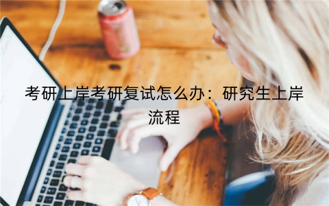 考研上岸考研复试怎么办：研究生上岸流程