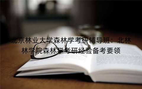 北京林业大学森林学考研辅导班：北林林学院森林学考研经验备考要领