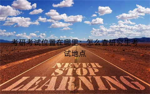 考研考试位置在哪里：怎么查研究生考试地点