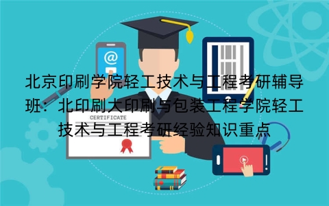 北京印刷学院轻工技术与工程考研辅导班：北印刷大印刷与包装工程学院轻工技术与工程考研经验知识重点