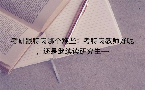 考研跟特岗哪个难些：考特岗教师好呢，还是继续读研究生~~