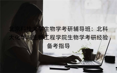 北京科技大学生物学考研辅导班:北科大化学与生物工程学院生物学考研经验备考指导