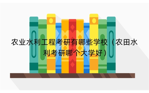 农业水利工程考研有哪些学校（农田水利考研哪个大学好）